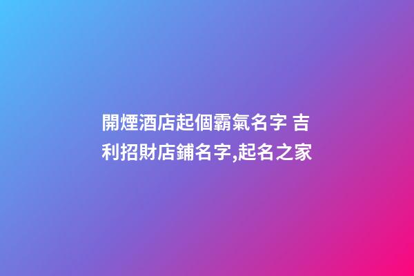 開煙酒店起個霸氣名字 吉利招財店鋪名字,起名之家-第1張-店鋪起名-玄機派